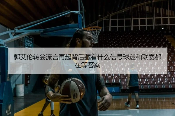 郭艾伦转会流言再起背后藏着什么信号球迷和联赛都在等答案 - kaiyun